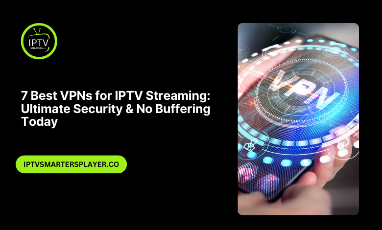 7 Best VPNs for IPTV Streaming: Ultimate Security & No Buffering Today