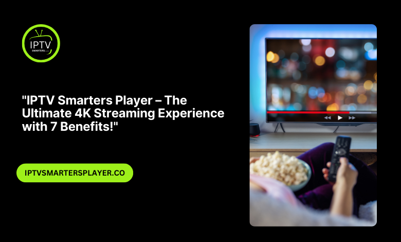 IPTV Smarters Player – The Ultimate 4K Streaming Experience With 7 Benefits