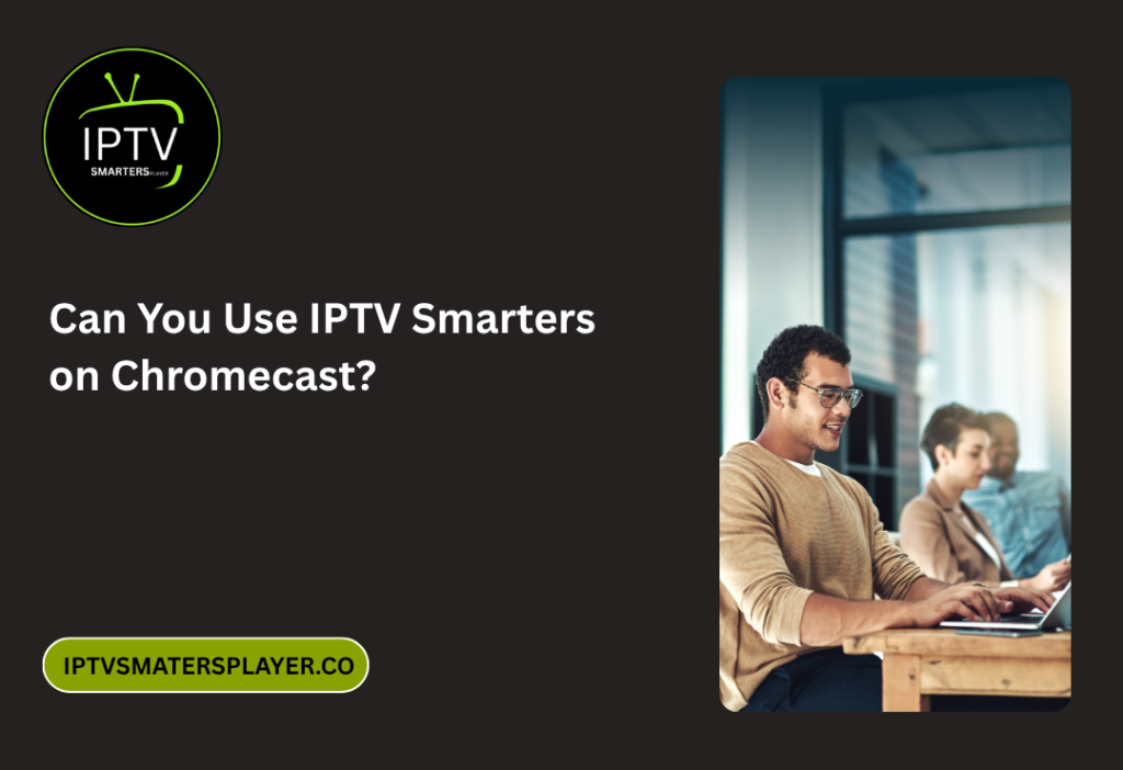 Can You Use IPTV Smarters On Chromecast