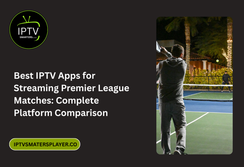 Best IPTV Apps For Streaming Premier League Matches Complete Platform Comparison